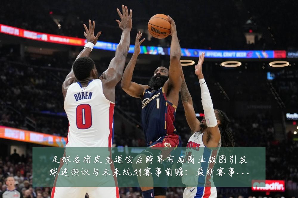 足球名宿皮克退役后跨界布局商业版图引发球迷热议与未来规划赛事前瞻:最新赛事动态与深度分析