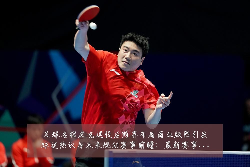 足球名宿皮克退役后跨界布局商业版图引发球迷热议与未来规划赛事前瞻：最新赛事动态与深度分析