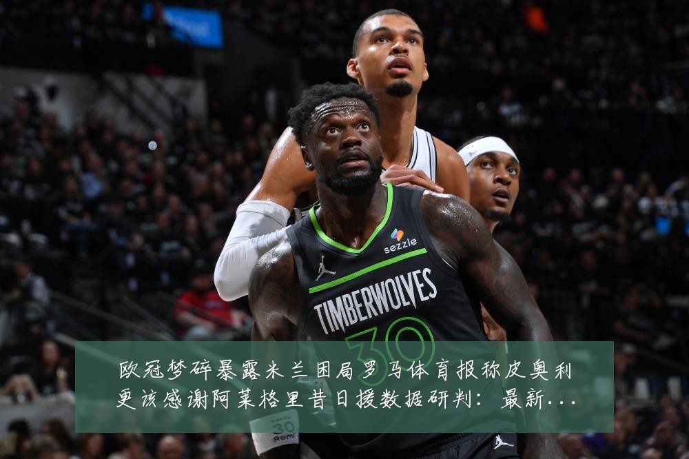 欧冠梦碎暴露米兰困局罗马体育报称皮奥利更该感谢阿莱格里昔日援数据研判：最新赛事动态与深度分析